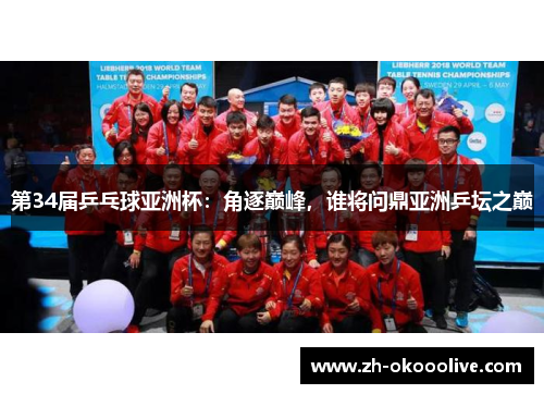 第34届乒乓球亚洲杯:角逐巅峰,谁将问鼎亚洲乒坛之巅